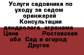 Услуги садовника по уходу за садом, оранжерей. Консультации дендролога, агронома › Цена ­ 2 000 - Ростовская обл. Сад и огород » Другое   